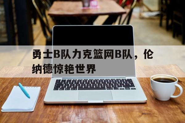勇士B队力克篮网B队，伦纳德惊艳世界